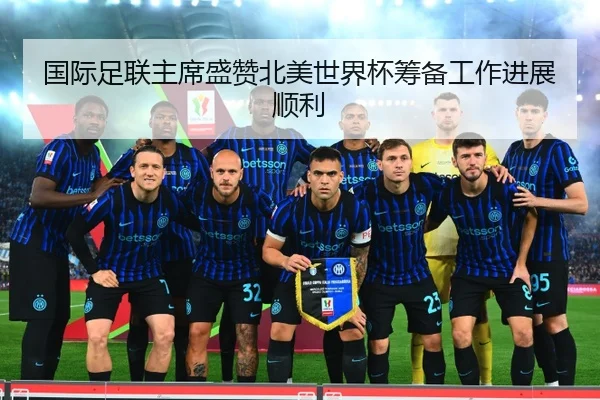 国际足联主席盛赞北美世界杯筹备工作进展顺利