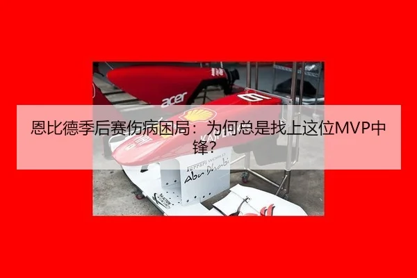 恩比德季后赛伤病困局：为何总是找上这位MVP中锋？