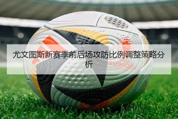 尤文图斯新赛季前后场攻防比例调整策略分析