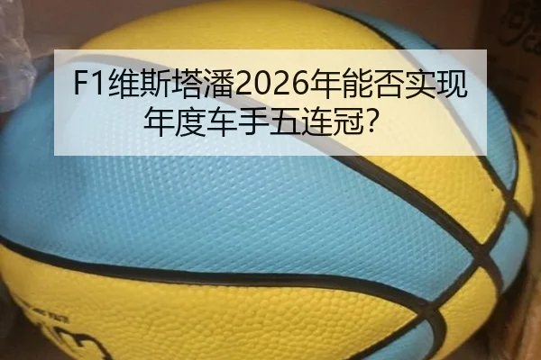 F1维斯塔潘2026年能否实现年度车手五连冠？