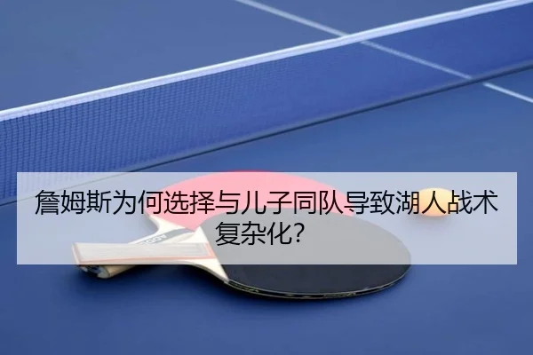 詹姆斯为何选择与儿子同队导致湖人战术复杂化？