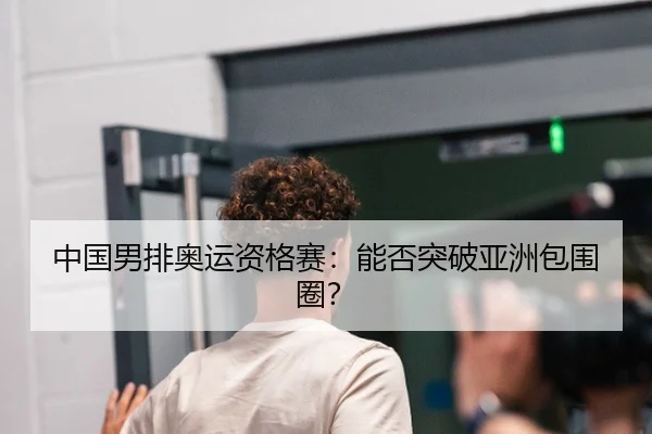 中国男排奥运资格赛：能否突破亚洲包围圈？