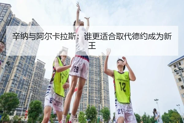 辛纳与阿尔卡拉斯：谁更适合取代德约成为新王